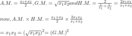 \begin{array}{l} A.M.  =  \frac{{x}_{1} + {x}_{2}}{2},  G.M.  =  \sqrt{{x}_{1} {x}_{2}}  and  H.M.  =  \frac{2}{\frac{1}{{x}_{1}} + \frac{1}{{x}_{2}}} = \frac{2{x}_{1} {x}_{2}}{{x}_{1} + {x}_{2}}\\ \\ now,  A.M.  \times H.M. = \frac{{x}_{1} + {x}_{2}}{2} \times \frac{2{x}_{1}{x}_{2}}{{x}_{1} + {x}_{2}}\\ \\ = {x}_{1}{x}_{2} = (\sqrt{{x}_{1}{x}_{2}}{)}^{2}{ = (G.M.)}^{2}\end{array}